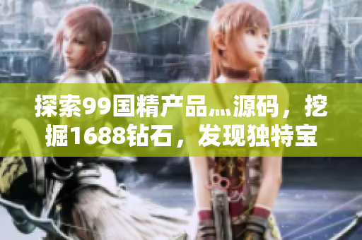 探索99國精產(chǎn)品灬源碼，挖掘1688鉆石，發(fā)現(xiàn)獨特寶藏