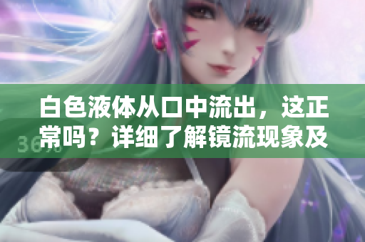 白色液體從口中流出，這正常嗎？詳細(xì)了解鏡流現(xiàn)象及其可能的原因
