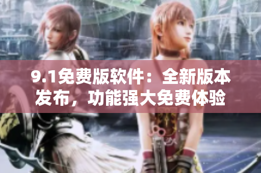 9.1免費(fèi)版軟件：全新版本發(fā)布，功能強(qiáng)大免費(fèi)體驗(yàn)