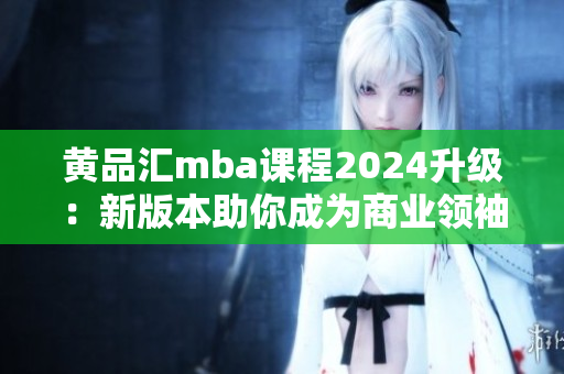 黃品匯mba課程2024升級(jí)：新版本助你成為商業(yè)領(lǐng)袖