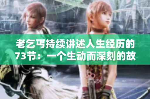 老乞丐持續(xù)講述人生經(jīng)歷的73節(jié)：一個生動而深刻的故事