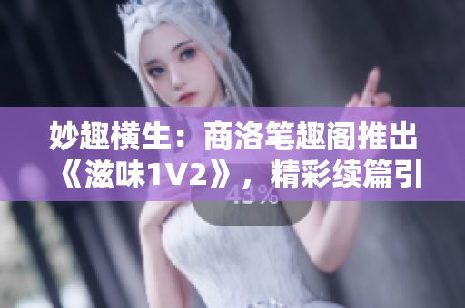 妙趣橫生：商洛筆趣閣推出《滋味1V2》，精彩續(xù)篇引人入勝