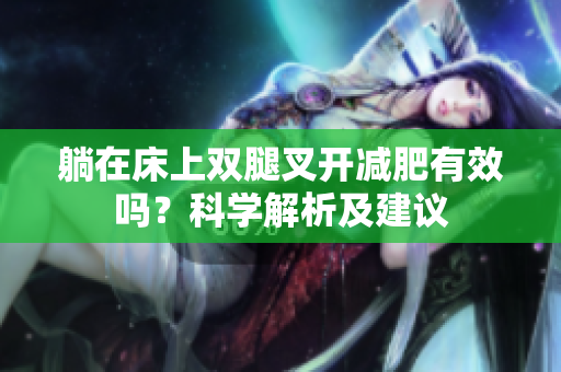 躺在床上雙腿叉開減肥有效嗎？科學(xué)解析及建議