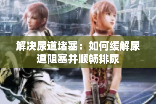 解決尿道堵塞：如何緩解尿道阻塞并順暢排尿