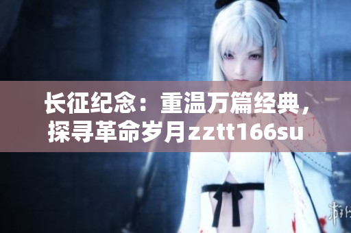 長征紀(jì)念：重溫萬篇經(jīng)典，探尋革命歲月zztt166su