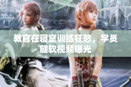 教官在寢室訓(xùn)練狂怒，學(xué)員腿軟視頻曝光