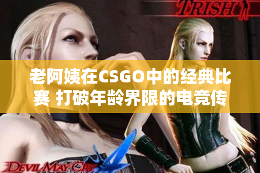 老阿姨在CSGO中的經(jīng)典比賽 打破年齡界限的電競傳奇