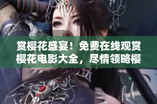賞櫻花盛宴！免費(fèi)在線觀賞櫻花電影大全，盡情領(lǐng)略櫻花之美