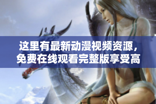 這里有最新動漫視頻資源，免費在線觀看完整版享受高清畫質(zhì)