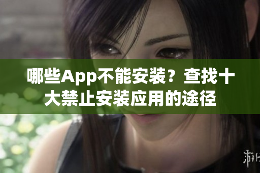 哪些App不能安裝？查找十大禁止安裝應(yīng)用的途徑
