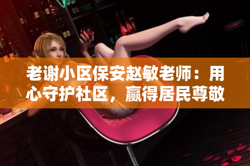 老謝小區(qū)保安趙敏老師：用心守護(hù)社區(qū)，贏得居民尊敬與信賴