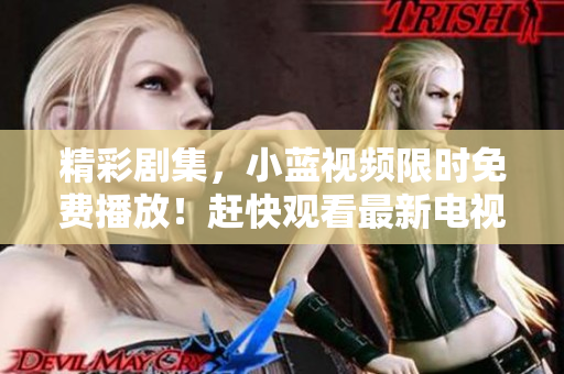 精彩劇集，小藍(lán)視頻限時免費播放！趕快觀看最新電視劇版！