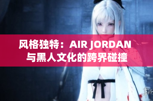 風(fēng)格獨(dú)特：AIR JORDAN 與黑人文化的跨界碰撞