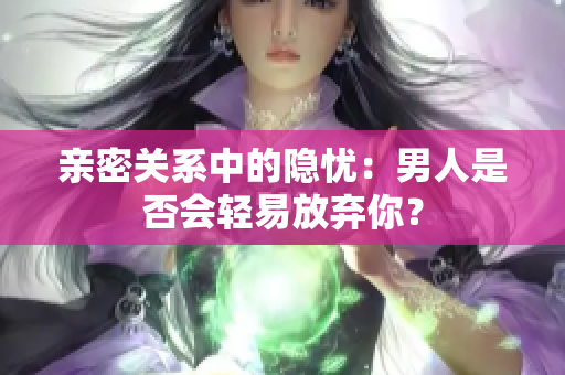 親密關(guān)系中的隱憂：男人是否會輕易放棄你？