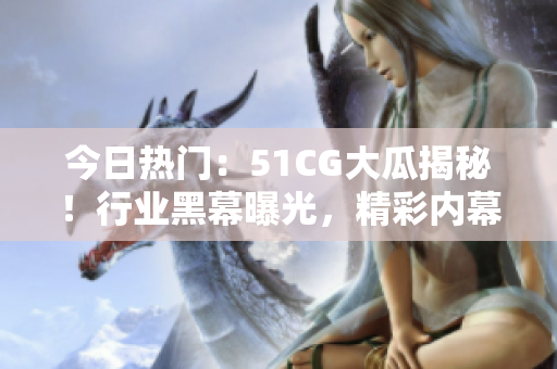 今日熱門：51CG大瓜揭秘！行業(yè)黑幕曝光，精彩內(nèi)幕全在此！