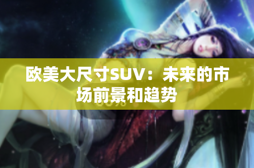 歐美大尺寸SUV：未來的市場前景和趨勢
