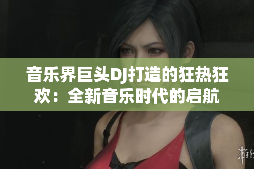 音樂界巨頭DJ打造的狂熱狂歡：全新音樂時代的啟航