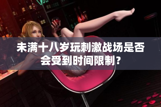未滿十八歲玩刺激戰(zhàn)場是否會受到時間限制？