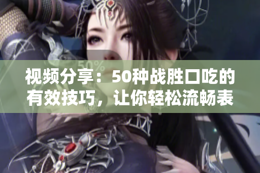 視頻分享：50種戰(zhàn)勝口吃的有效技巧，讓你輕松流暢表達