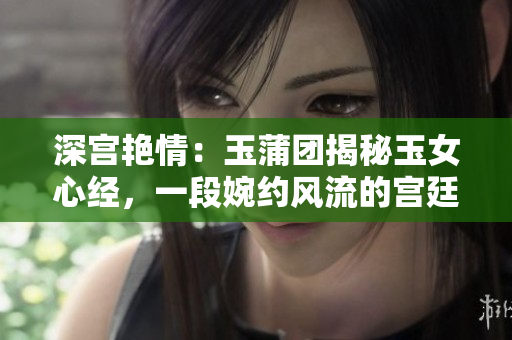 深宮艷情：玉蒲團揭秘玉女心經，一段婉約風流的宮廷傳奇