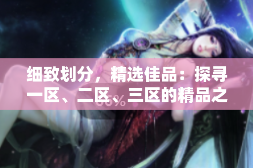 細致劃分，精選佳品：探尋一區(qū)、二區(qū)、三區(qū)的精品之旅