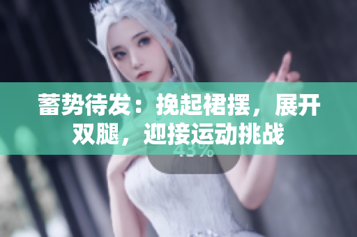 蓄勢待發(fā)：挽起裙擺，展開雙腿，迎接運動挑戰(zhàn)