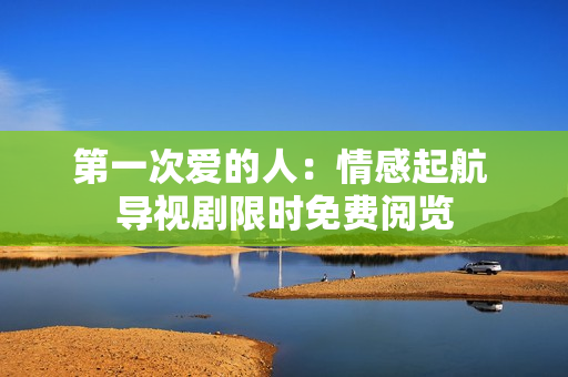 第一次愛的人：情感起航 導(dǎo)視劇限時免費(fèi)閱覽