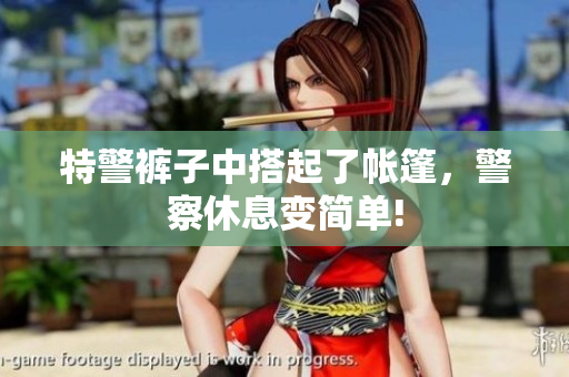 特警褲子中搭起了帳篷，警察休息變簡單!