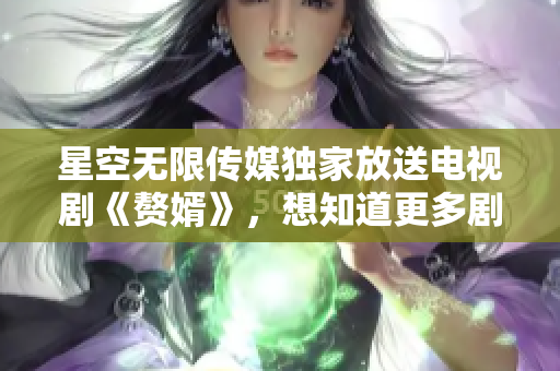 星空無限傳媒獨家放送電視劇《贅婿》，想知道更多劇情？快來在線觀看吧!