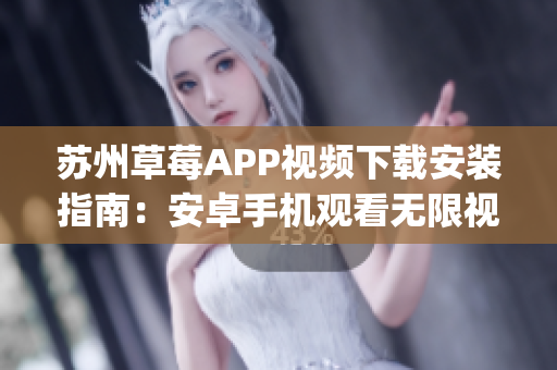 蘇州草莓APP視頻下載安裝指南：安卓手機(jī)觀看無限視頻-Mango新版實(shí)用教程