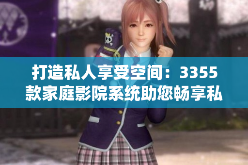 打造私人享受空間：3355款家庭影院系統(tǒng)助您暢享私人電影盛宴