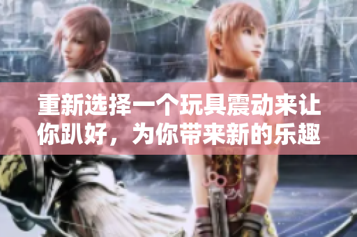 重新選擇一個(gè)玩具震動來讓你趴好，為你帶來新的樂趣