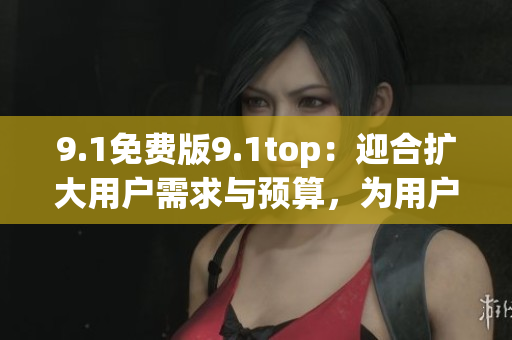 9.1免費(fèi)版9.1top：迎合擴(kuò)大用戶需求與預(yù)算，為用戶提供頂級服務(wù)