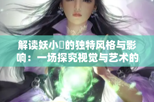 解讀妖小槡的獨特風格與影響：一場探究視覺與藝術的創(chuàng)新之旅