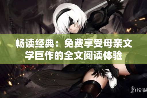 暢讀經(jīng)典：免費(fèi)享受母親文學(xué)巨作的全文閱讀體驗(yàn)