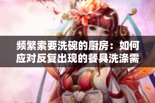 頻繁索要洗碗的廚房：如何應(yīng)對反復(fù)出現(xiàn)的餐具洗滌需求