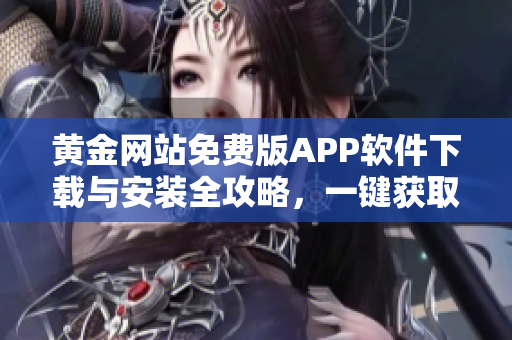黃金網站免費版APP軟件下載與安裝全攻略，一鍵獲取黃金市場信息