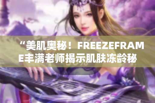 “美肌奧秘！FREEZEFRAME豐滿老師揭示肌膚凍齡秘訣”