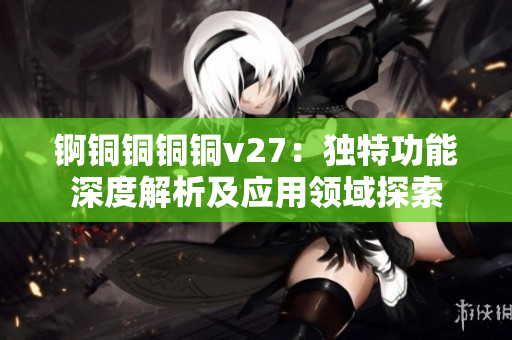 錒銅銅銅銅v27：獨(dú)特功能深度解析及應(yīng)用領(lǐng)域探索