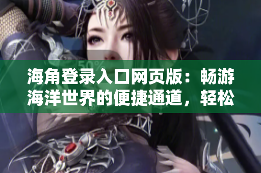 海角登錄入口網(wǎng)頁(yè)版：暢游海洋世界的便捷通道，輕松登陸享受海洋樂趣！
