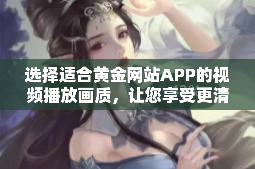 選擇適合黃金網(wǎng)站APP的視頻播放畫質(zhì)，讓您享受更清晰的觀看體驗(yàn)