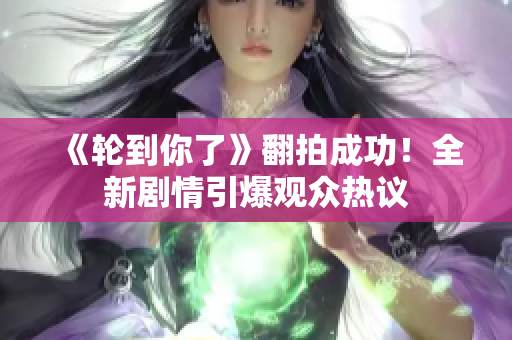 《輪到你了》翻拍成功！全新劇情引爆觀眾熱議