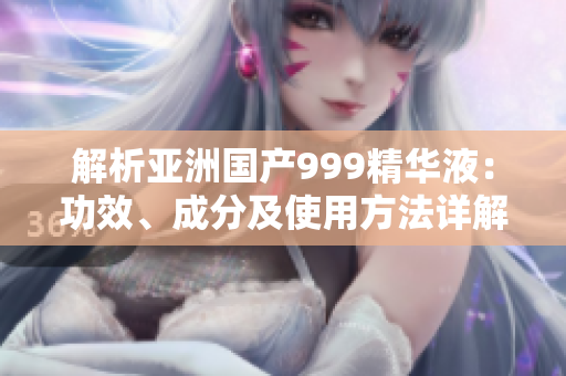 解析亞洲國(guó)產(chǎn)999精華液：功效、成分及使用方法詳解