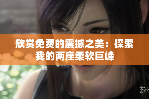 欣賞免費(fèi)的震撼之美：探索我的兩座柔軟巨峰