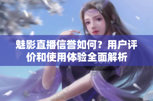魅影直播信譽如何？用戶評價和使用體驗全面解析