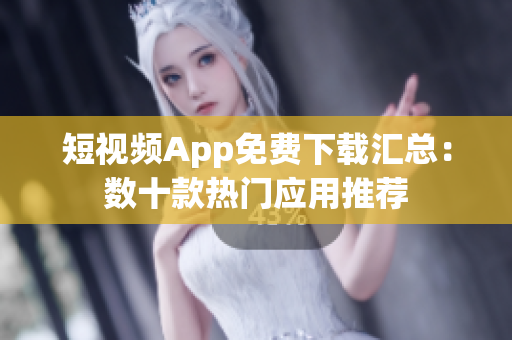 短視頻App免費(fèi)下載匯總：數(shù)十款熱門應(yīng)用推薦