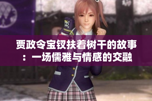 賈政令寶釵扶著樹干的故事：一場(chǎng)儒雅與情感的交融