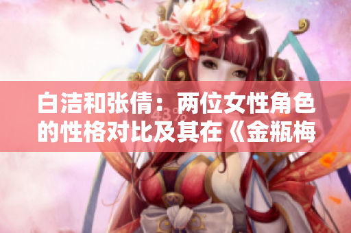 白潔和張倩：兩位女性角色的性格對(duì)比及其在《金瓶梅》中的表現(xiàn)