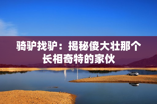 騎驢找驢：揭秘傻大壯那個長相奇特的家伙