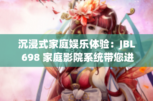 沉浸式家庭娛樂體驗(yàn)：JBL 698 家庭影院系統(tǒng)帶您進(jìn)入震撼視聽新境界